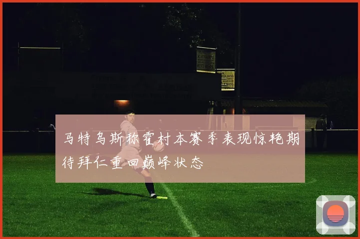 马特乌斯称霍村本赛季表现惊艳期待拜仁重回巅峰状态