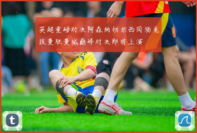 英超重磅对决阿森纳切尔西同场竞技曼联曼城巅峰对决即将上演