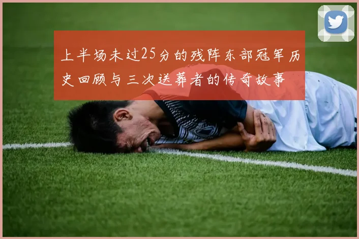 上半场未过25分的残阵东部冠军历史回顾与三次送葬者的传奇故事