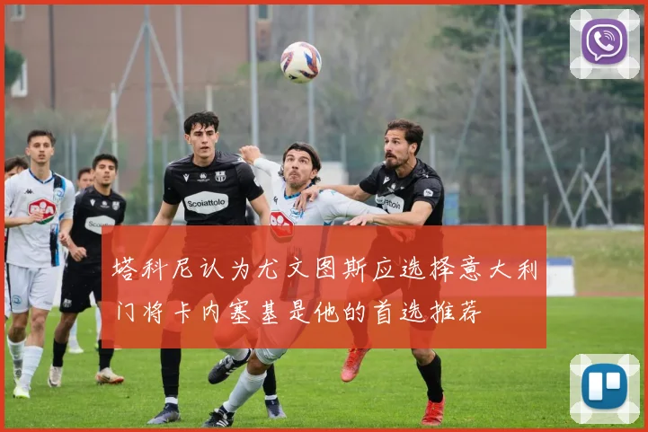塔科尼认为尤文图斯应选择意大利门将卡内塞基是他的首选推荐