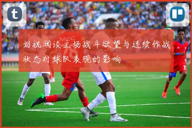 刘祝润谈主场战斗欲望与连续作战状态对球队表现的影响