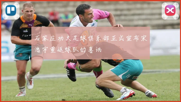 石家庄功夫足球俱乐部正式宣布宋浩宇重返球队的喜讯