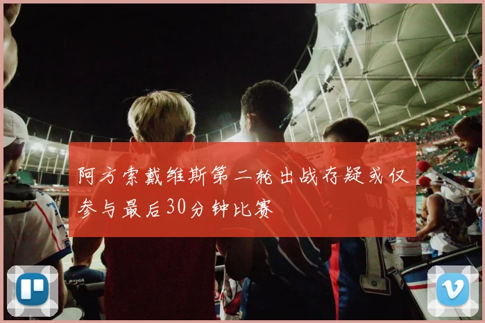 阿方索戴维斯第二轮出战存疑或仅参与最后30分钟比赛