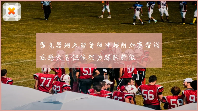 雷克瑟姆未能晋级冲超附加赛雷诺兹感失落但依然为球队骄傲
