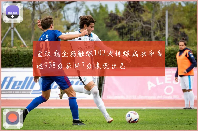 金玟哉全场触球102次传球成功率高达938分获评7分表现出色