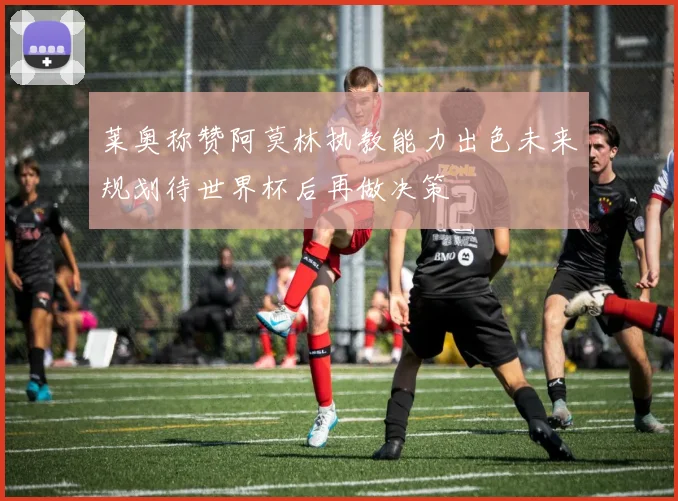 莱奥称赞阿莫林执教能力出色未来规划待世界杯后再做决策