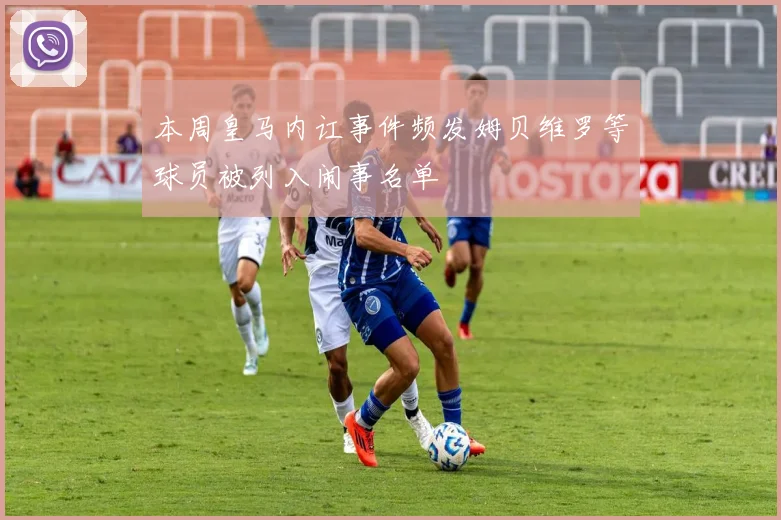 本周皇马内讧事件频发姆贝维罗等球员被列入闹事名单