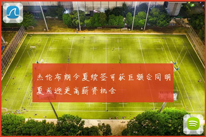 杰伦布朗今夏续签可获巨额合同明夏或迎更高薪资机会