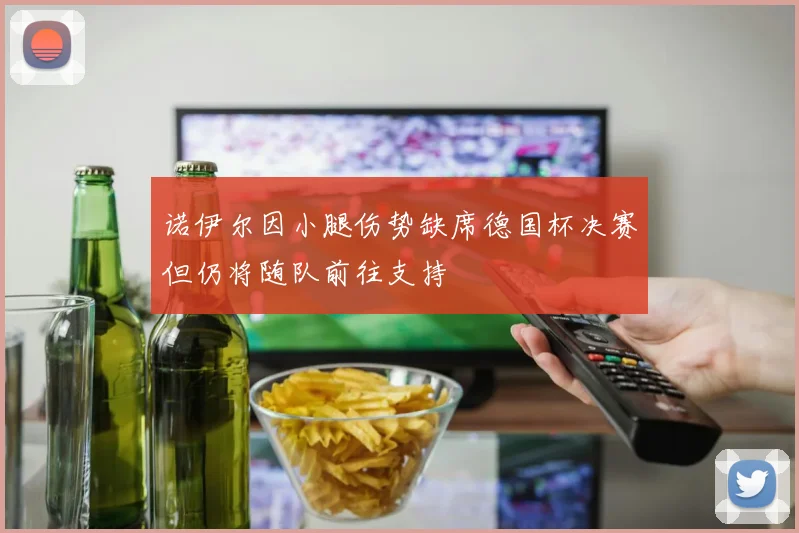 诺伊尔因小腿伤势缺席德国杯决赛但仍将随队前往支持