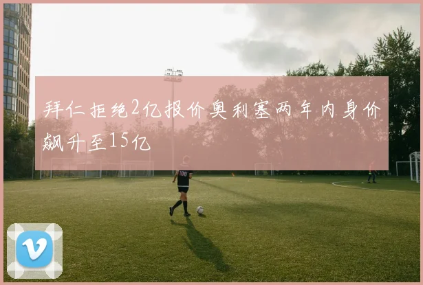 拜仁拒绝2亿报价奥利塞两年内身价飙升至15亿
