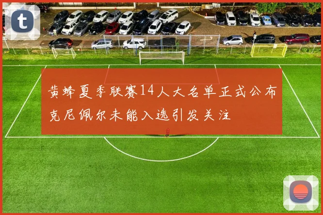 黄蜂夏季联赛14人大名单正式公布克尼佩尔未能入选引发关注