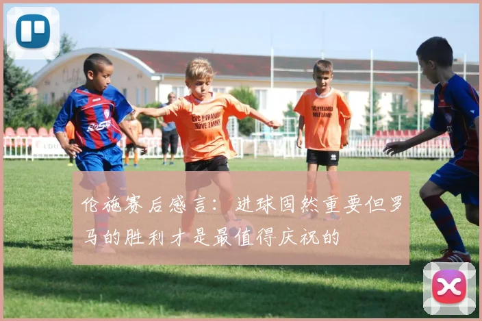 伦施赛后感言：进球固然重要但罗马的胜利才是最值得庆祝的