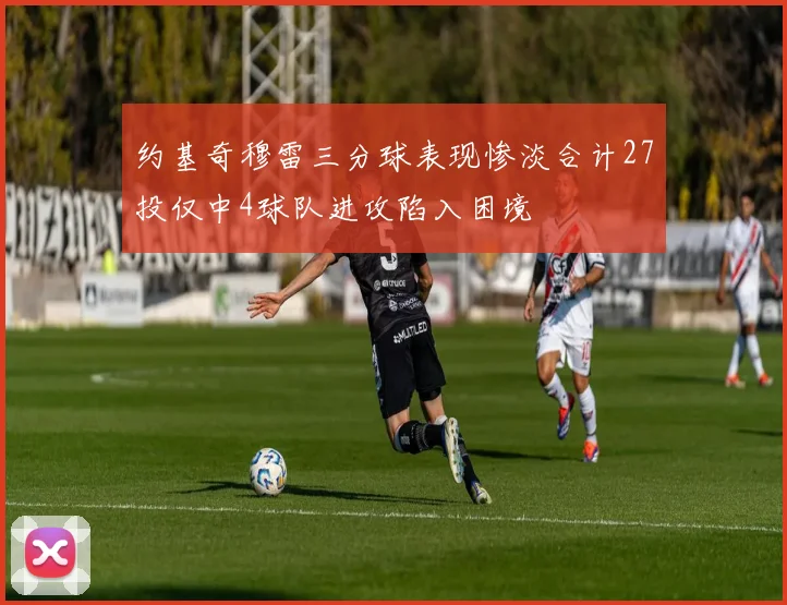 约基奇穆雷三分球表现惨淡合计27投仅中4球队进攻陷入困境