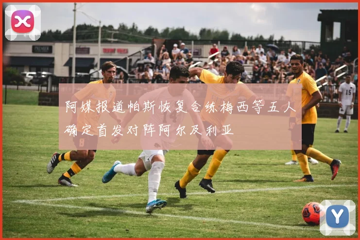 阿媒报道帕斯恢复合练梅西等五人确定首发对阵阿尔及利亚