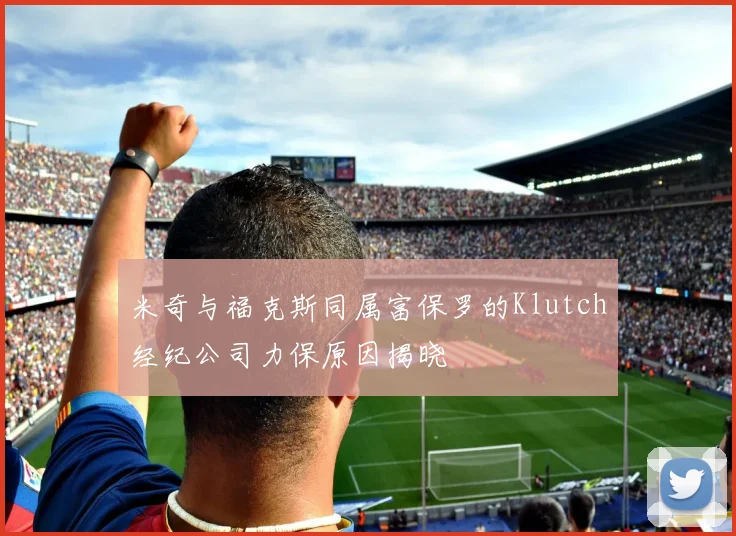 米奇与福克斯同属富保罗的Klutch经纪公司力保原因揭晓
