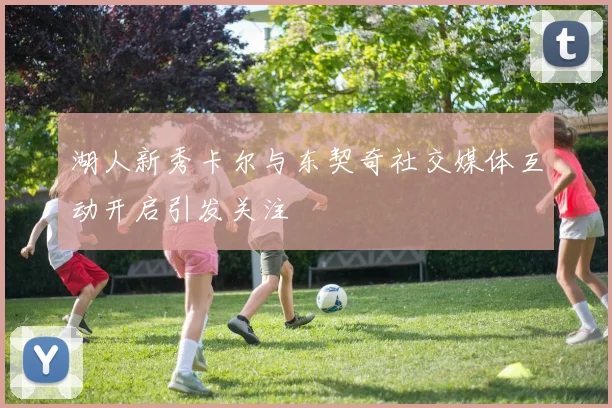 湖人新秀卡尔与东契奇社交媒体互动开启引发关注