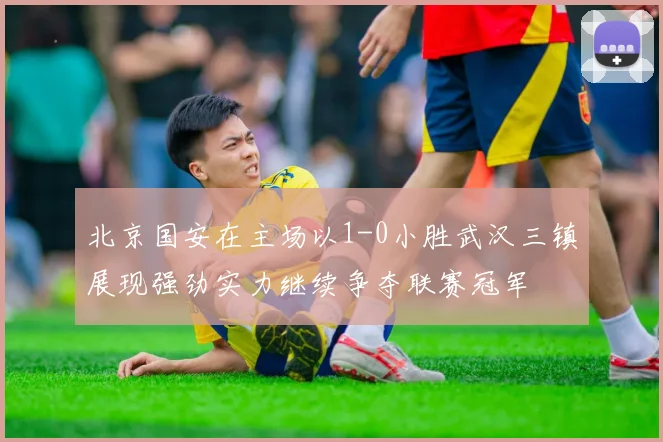 北京国安在主场以1-0小胜武汉三镇展现强劲实力继续争夺联赛冠军
