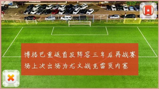 博格巴重返首发阵容三年后再战赛场上次出场为尤文战克雷莫内塞