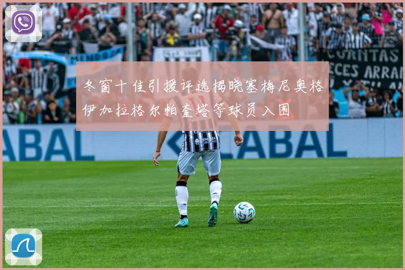 冬窗十佳引援评选揭晓塞梅尼奥格伊加拉格尔帕奎塔等球员入围
