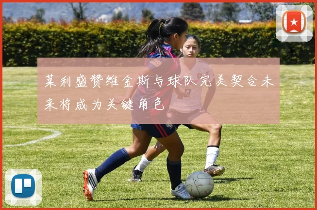 莱利盛赞维金斯与球队完美契合未来将成为关键角色